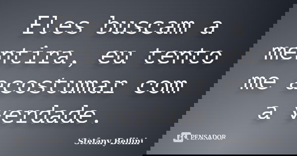 Eles buscam a mentira, eu tento me acostumar com a verdade.... Frase de Stefany Bellini.
