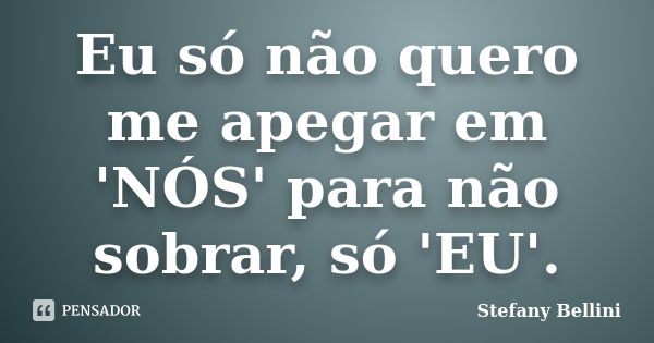 Eu só não quero me apegar em 'NÓS' para não sobrar, só 'EU'.... Frase de Stefany Bellini.