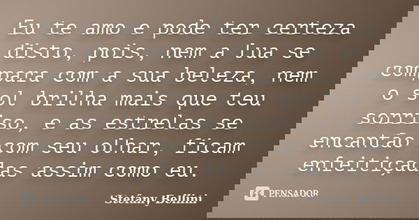 Eu te amo e pode ter certeza disto, pois, nem a lua se compara com a sua beleza, nem o sol brilha mais que teu sorriso, e as estrelas se encantão com seu olhar,... Frase de Stefany Bellini.