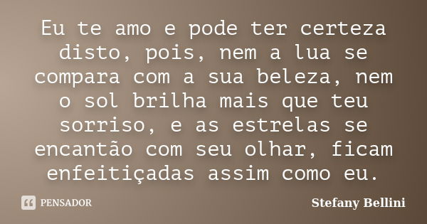 Eu te amo e pode ter certeza disto, pois, nem a lua se compara com a sua beleza, nem o sol brilha mais que teu sorriso, e as estrelas se encantão com seu olhar,... Frase de Stefany Bellini.