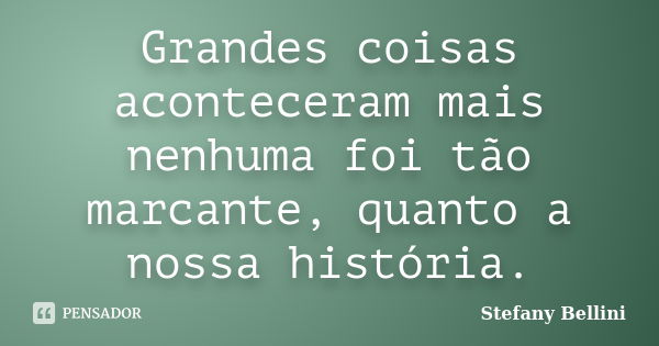 Grandes coisas aconteceram mais nenhuma foi tão marcante, quanto a nossa história.... Frase de Stefany Bellini.