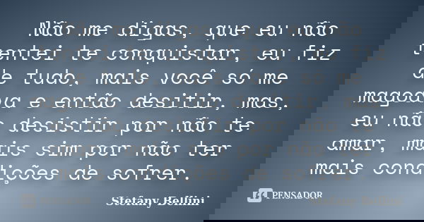 Não me digas, que eu não tentei te conquistar, eu fiz de tudo, mais você só me magoava e então desitir, mas, eu não desistir por não te amar, mais sim por não t... Frase de Stefany Bellini.