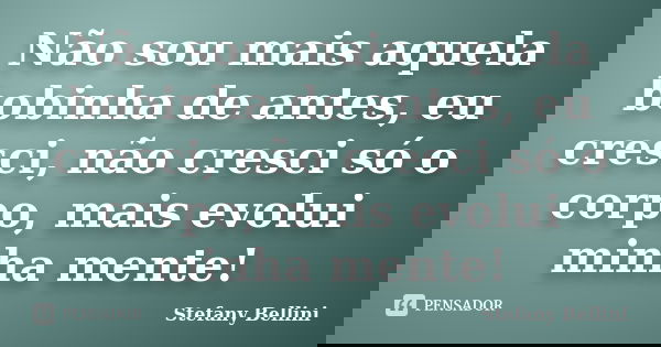 Não sou mais aquela bobinha de antes, eu cresci, não cresci só o corpo, mais evolui minha mente!... Frase de Stefany Bellini.