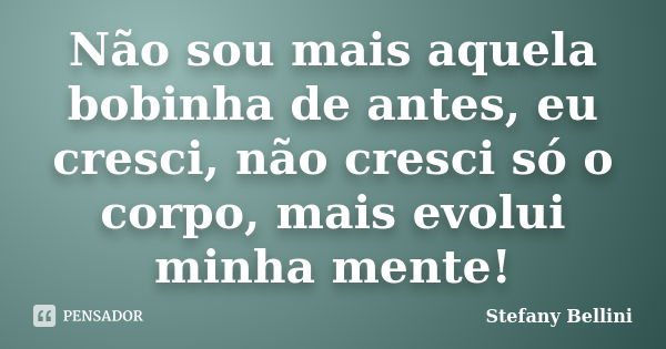 Não sou mais aquela bobinha de antes, eu cresci, não cresci só o corpo, mais evolui minha mente!... Frase de Stefany Bellini.