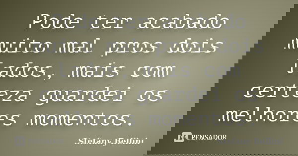 Pode ter acabado muito mal pros dois lados, mais com certeza guardei os melhores momentos.... Frase de Stefany Bellini.