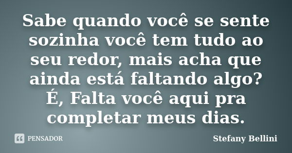 Sabe quando você se sente sozinha você tem tudo ao seu redor, mais acha que ainda está faltando algo? É, Falta você aqui pra completar meus dias.... Frase de Stefany Bellini.