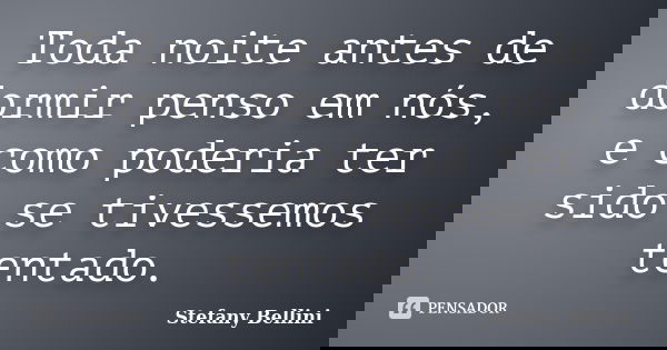 Toda noite antes de dormir penso em nós, e como poderia ter sido se tivessemos tentado.... Frase de Stefany Bellini.