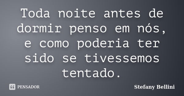 Toda noite antes de dormir penso em nós, e como poderia ter sido se tivessemos tentado.... Frase de Stefany Bellini.