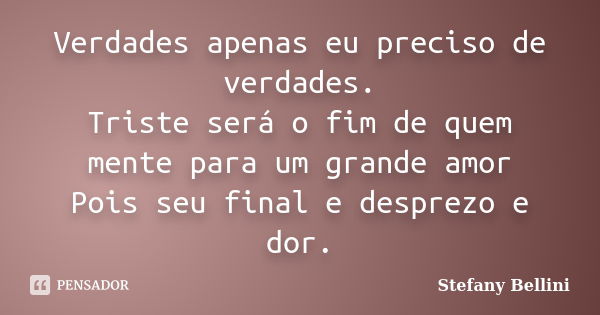 Verdades apenas eu preciso de verdades. Triste será o fim de quem mente para um grande amor Pois seu final e desprezo e dor.... Frase de Stefany Bellini.