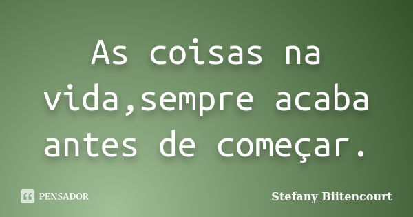 As coisas na vida,sempre acaba antes de começar.... Frase de Stefany Biitencourt.