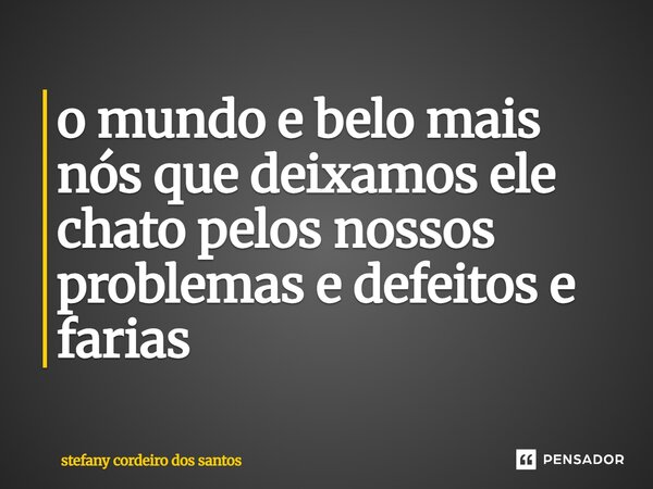 ⁠o mundo e belo mais nós que deixamos ele chato pelos nossos problemas e defeitos e farias... Frase de stefany cordeiro dos santos.