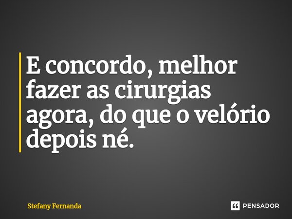 ⁠E concordo, melhor fazer as cirurgias agora, do que o velório depois né.... Frase de Stefany Fernanda.