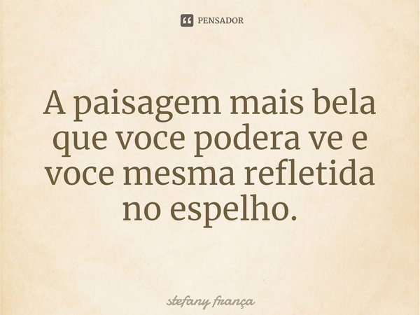 A paisagem mais bela que voce podera ve e voce mesma refletida no espelho.⁠... Frase de stefany frança.