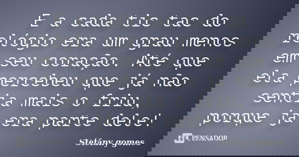 E a cada tic tac do relógio era um grau menos em seu coração. Até que ela percebeu que já não sentia mais o friu, porque já era parte dele!... Frase de Stéfany gomes.