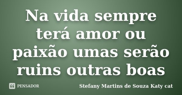 Na vida sempre terá amor ou paixão umas serão ruins outras boas... Frase de Stefany Martins de Souza Katy cat.