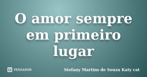 O amor sempre em primeiro lugar... Frase de Stefany Martins de Souza Katy cat.