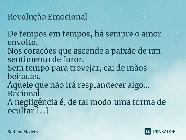 Revolução Emocional De tempos em tempos, há sempre o amor envolto. Nos corações que ascende a paixão de um sentimento de furor. Sem tempo para trovejar, cai de ... Frase de Stefany Medeiros.