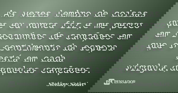 As vezes lembro de coisas que eu nunca fiz,e me perco em rascunhos de cançãoes em que o sentimento da espera está em cada virgula,daquelas cançãoes.... Frase de Stéfany Solari.