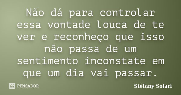 Não dá para controlar essa vontade louca de te ver e reconheço que isso não passa de um sentimento inconstate em que um dia vai passar.... Frase de Stéfany Solari.