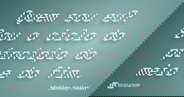 Quem sou eu? Sou o ciclo do principio do meio e do fim.... Frase de Stéfany Solari.