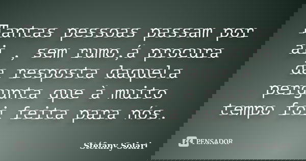 Tantas pessoas passam por ai , sem rumo,á procura da resposta daquela pergunta que à muito tempo foi feita para nós.... Frase de Stéfany Solari.