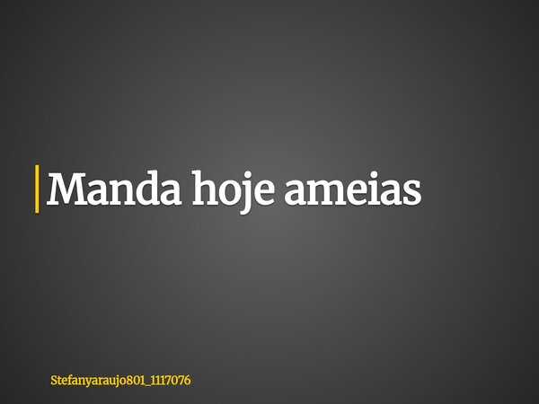 Manda hoje ameias... Frase de stefanyaraujo801_1117076.
