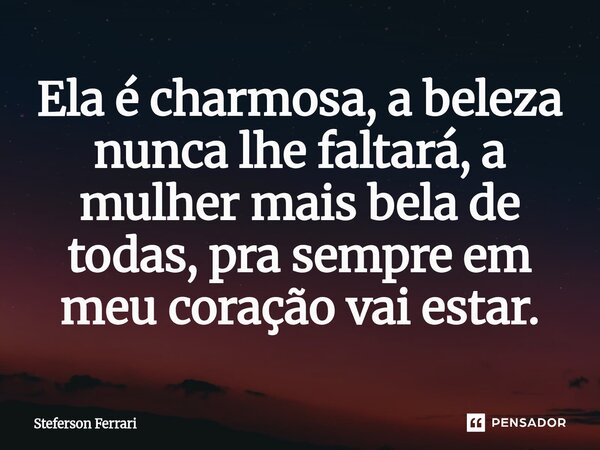 ⁠Ela é charmosa, a beleza nunca lhe faltará, a mulher mais bela de todas, pra sempre em meu coração vai estar.... Frase de Steferson Ferrari.