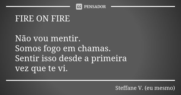 FIRE ON FIRE Não vou mentir. Somos fogo em chamas. Sentir isso desde a primeira vez que te vi.... Frase de Steffane V. (eu mesmo).