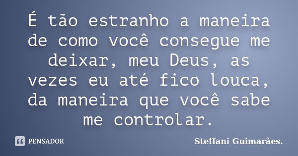 É tão estranho a maneira de como você consegue me deixar, meu Deus, as vezes eu até fico louca, da maneira que você sabe me controlar.... Frase de Steffani Guimarães.