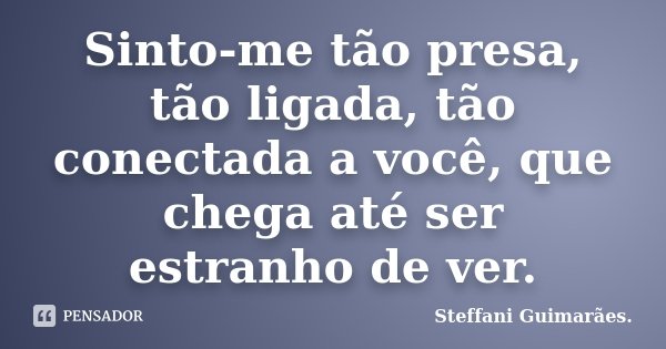Sinto-me tão presa, tão ligada, tão conectada a você, que chega até ser estranho de ver.... Frase de Steffani Guimarães..