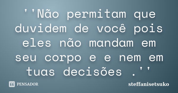 ''Não permitam que duvidem de você pois eles não mandam em seu corpo e e nem em tuas decisões .''... Frase de steffanisetsuko.