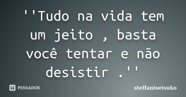 ''Tudo na vida tem um jeito , basta você tentar e não desistir .''... Frase de steffanisetsuko.