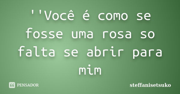 ''Você é como se fosse uma rosa so falta se abrir para mim... Frase de steffanisetsuko.