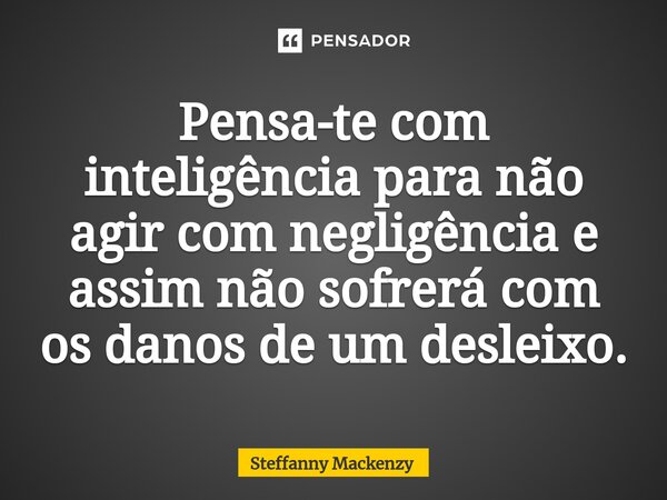 ⁠Pensa-te com inteligência para não agir com negligência e assim não sofrerá com os danos de um desleixo.... Frase de Steffanny Mackenzy.