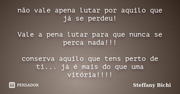 não vale apena lutar por aquilo que já se perdeu! Vale a pena lutar para que nunca se perca nada!!! conserva aquilo que tens perto de ti... já é mais do que uma... Frase de steffany Bichi.