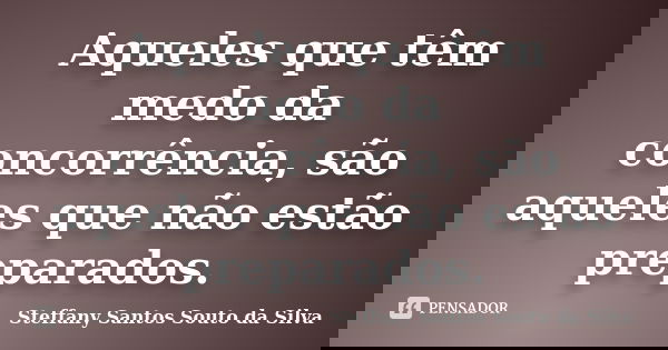 Aqueles que têm medo da concorrência, são aqueles que não estão preparados.... Frase de Steffany Santos Souto da Silva.
