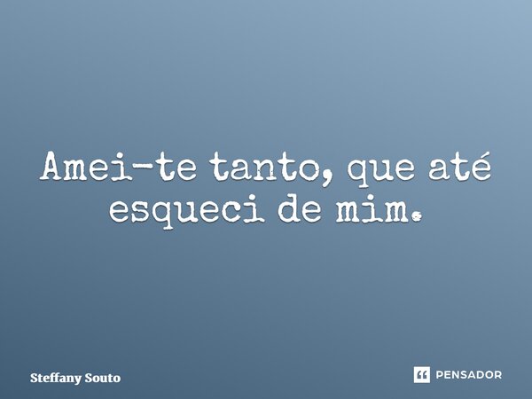 ⁠Amei-te tanto, que até esqueci de mim.... Frase de Steffany Souto.