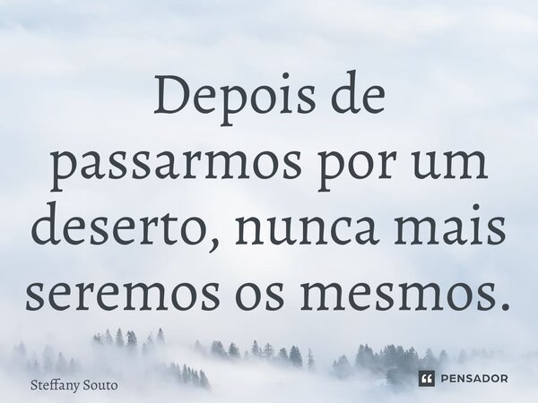 ⁠Depois de passarmos por um deserto, nunca mais seremos os mesmos.... Frase de Steffany Souto.