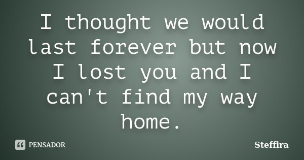 I thought we would last forever but now I lost you and I can't find my way home.... Frase de Steffira.