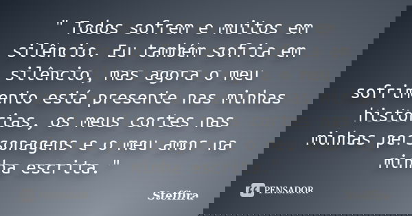 " Todos sofrem e muitos em silêncio. Eu também sofria em silêncio, mas agora o meu sofrimento está presente nas minhas histórias, os meus cortes nas minhas... Frase de Steffira.