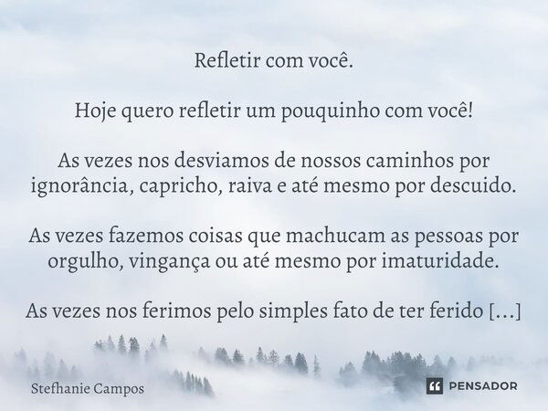 Refletir com você. Hoje quero refletir um pouquinho com você! As vezes nos desviamos de nossos caminhos por ignorância, capricho, raiva e até mesmo por descuido... Frase de Stefhanie Campos.