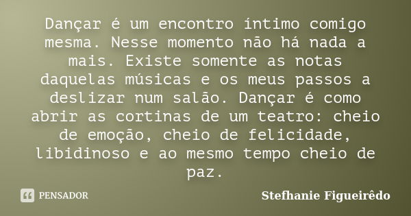 Dançar é um encontro íntimo comigo mesma. Nesse momento não há nada a mais. Existe somente as notas daquelas músicas e os meus passos a deslizar num salão. Danç... Frase de Stefhanie Figueirêdo.