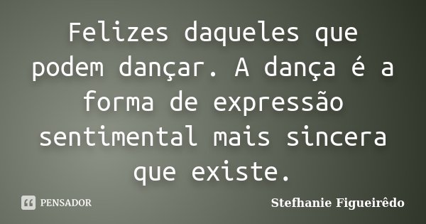 Felizes daqueles que podem dançar. A dança é a forma de expressão sentimental mais sincera que existe.... Frase de Stefhanie Figueirêdo.