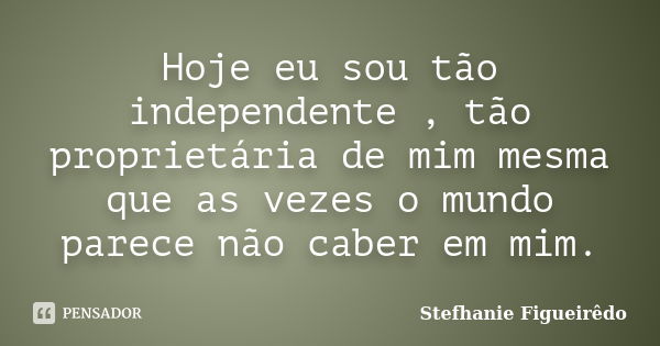 Hoje eu sou tão independente , tão proprietária de mim mesma que as vezes o mundo parece não caber em mim.... Frase de Stefhanie Figueirêdo.