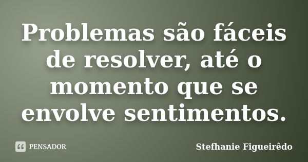 Problemas são fáceis de resolver, até o momento que se envolve sentimentos.... Frase de Stefhanie Figueirêdo.