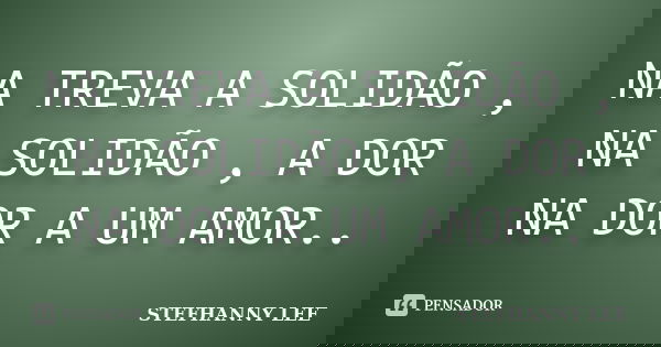 NA TREVA A SOLIDÃO , NA SOLIDÃO , A DOR NA DOR A UM AMOR..... Frase de STEFHANNY LEE.