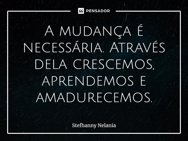 ⁠A mudança é necessária. Através dela crescemos, aprendemos e amadurecemos.... Frase de Stefhanny Nelania.