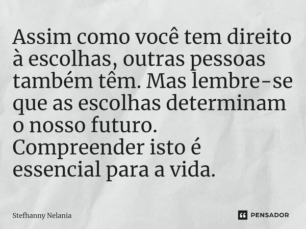 ⁠Assim como você tem direito à escolhas, outras pessoas também têm. Mas lembre-se que as escolhas determinam o nosso futuro. Compreender isto é essencial para a... Frase de Stefhanny Nelania.