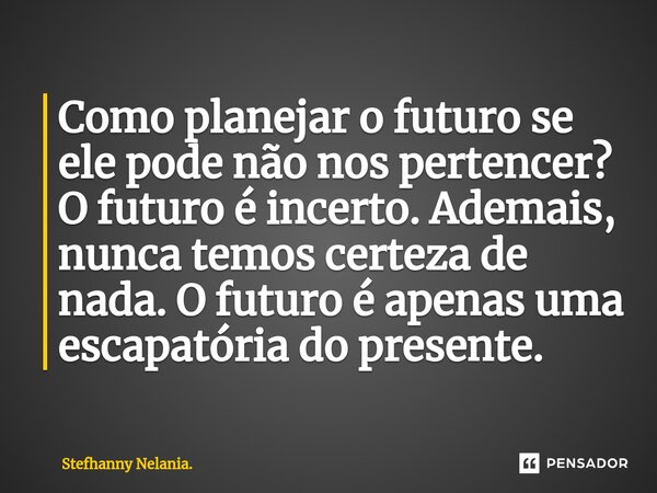 ⁠Como planejar o futuro se ele pode não nos pertencer? O futuro é incerto. Ademais, nunca temos certeza de nada. O futuro é apenas uma escapatória do presente.... Frase de Stefhanny Nelania..