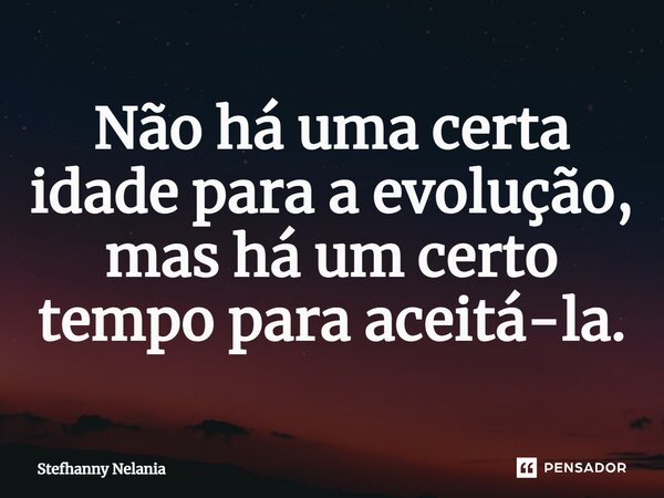 ⁠Não há uma certa idade para a evolução, mas há um certo tempo para aceitá-la.... Frase de Stefhanny Nelania.